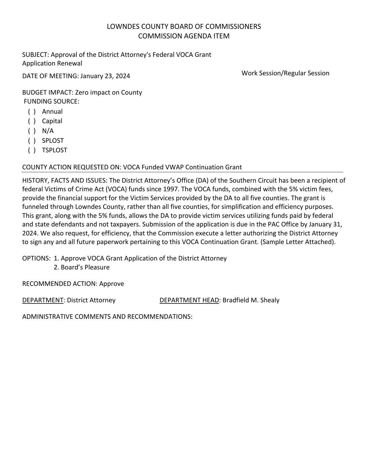 BUDGET IMPACT: Zero impact on County; The VOCA funds, combined with the 5% victim fees, provide the financial support for the Victim Services provided by the DA to all five counties. The grant is funneled through Lowndes County, rather than all five counties, for simplification and efficiency purposes. This grant, along with the 5% funds, allows the DA to provide victim services utilizing funds paid by federal and state defendants and not taxpayers.